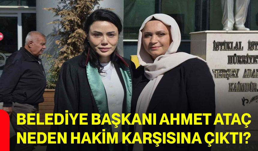 Belediye Başkanı Ahmet Ataç neden hakim karşısına çıktı?
