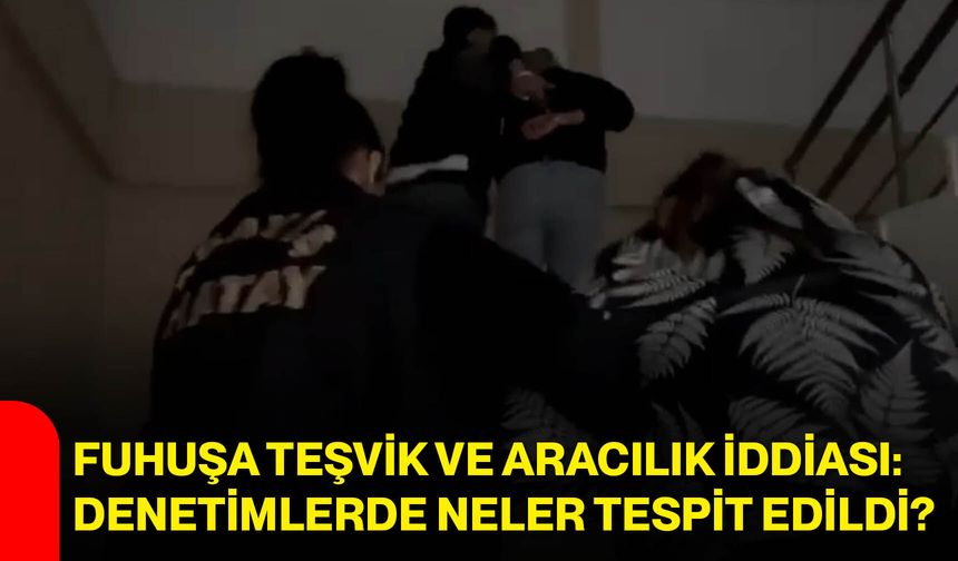 Fuhuşa teşvik ve aracılık iddiası: denetimlerde neler tespit edildi?