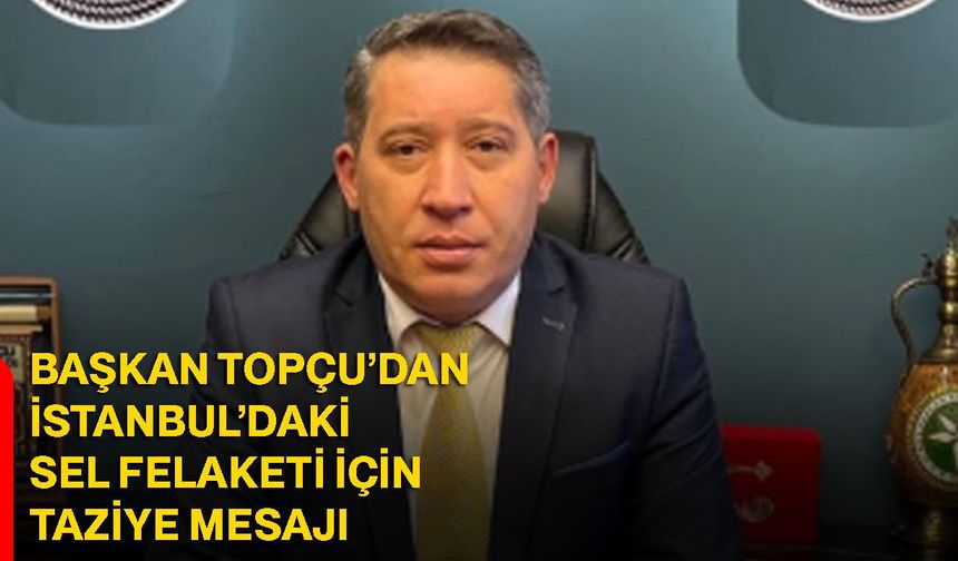 Başkan Topçu’dan İstanbul’daki sel felaketi için taziye mesajı