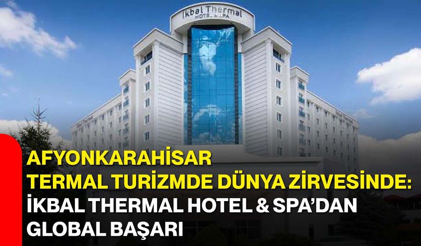 Afyonkarahisar Termal Turizmde Dünya Zirvesinde: İkbal Thermal Hotel & SPA’dan Global Başarı