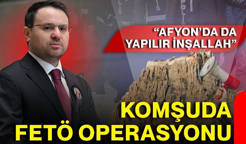 Komşuda FETÖ operasyonu: “Afyon’da da yapılır inşallah”