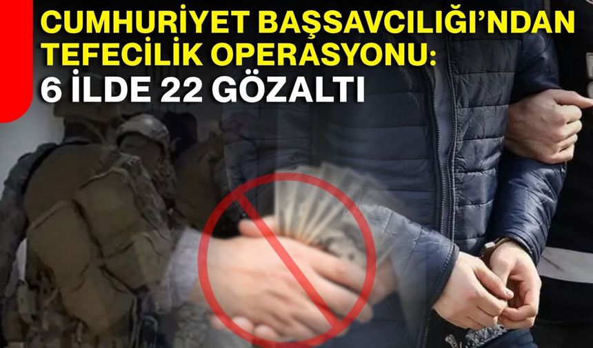Cumhuriyet Başsavcılığı’ndan Tefecilik Operasyonu: 6 İlde 22 Gözaltı