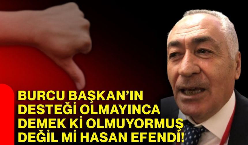 Burcu Başkan’ın desteği olmayınca demek ki olmuyormuş, değil mi Hasan Efendi!
