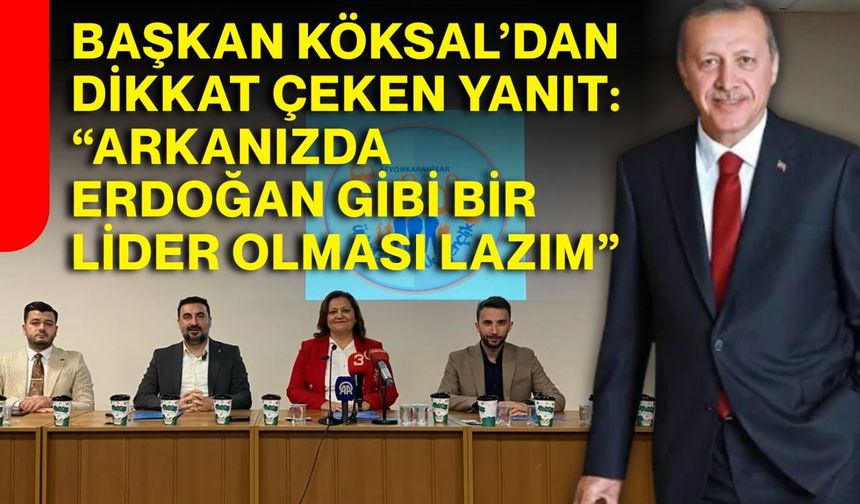 Başkan Köksal’dan Dikkat Çeken Yanıt:   “Arkanızda Erdoğan Gibi Bir Lider Olması Lazım”