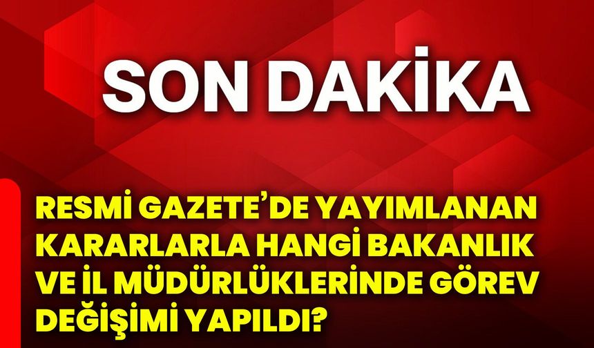 Resmi Gazete’de yayımlanan kararlarla hangi bakanlık ve il müdürlüklerinde görev değişimi yapıldı?