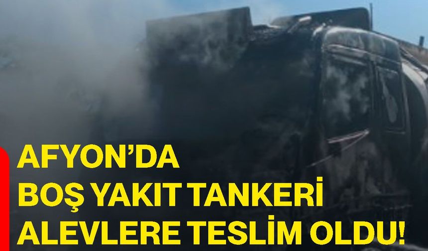 Afyon’da boş yakıt tankeri alevlere teslim oldu!