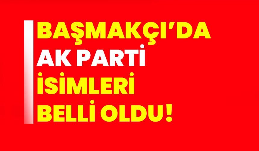 BAŞMAKÇI’DA AK PARTİ İSİMLERİ BELLİ OLDU
