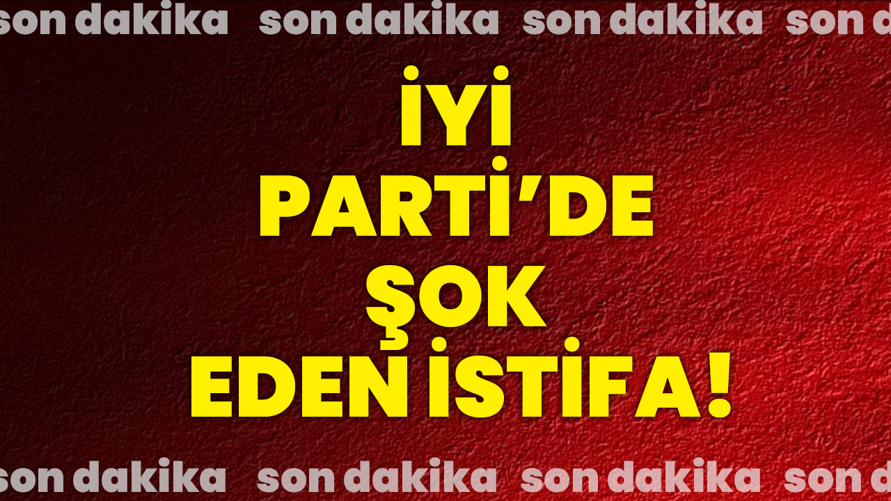 İYİ Parti’ de şok eden istifa!