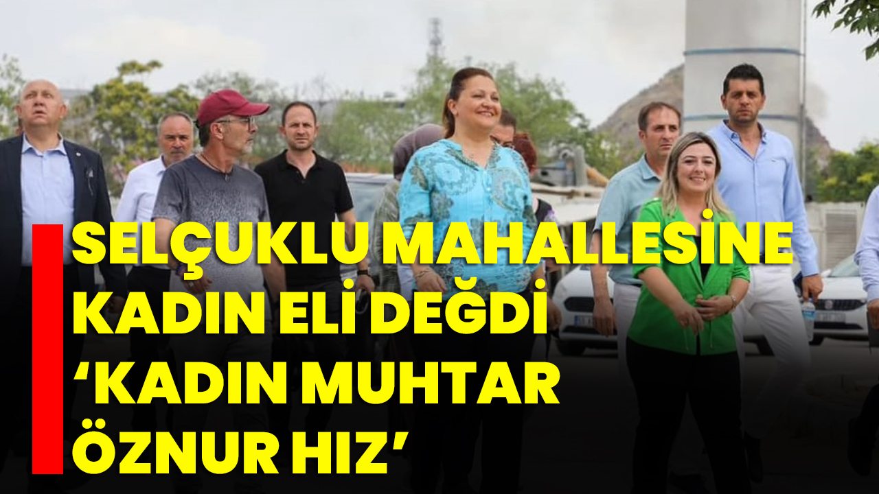 SELÇUKLU MAHALLESİNE KADIN ELİ DEĞDİ  ‘Kadın Muhtar Öznur Hız’