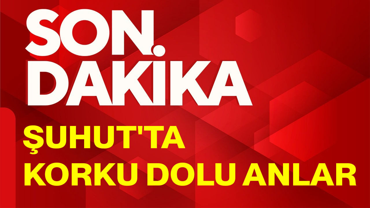 Şuhut'ta korku dolu anlar