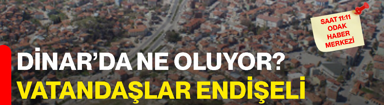 Dinar’da ne oluyor? Vatandaşlar endişeli