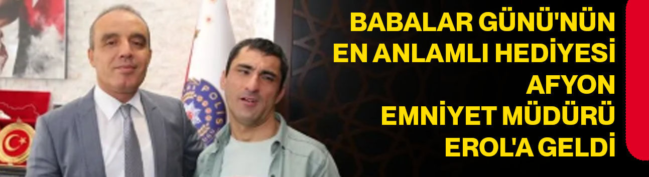 Babalar Günü'nün en anlamlı hediyesi Afyon Emniyet Müdürü Erol'a geldi