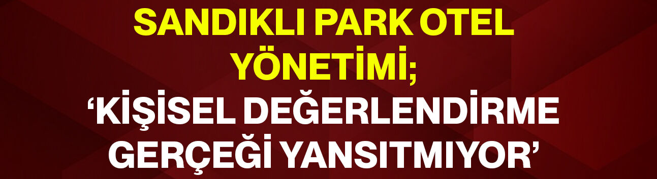 Sandıklı Park Otel Yönetimi; ‘Kişisel değerlendirme gerçeği yansıtmıyor’