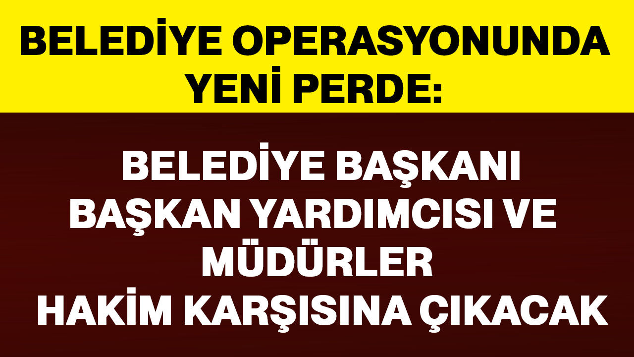 Belediye Başkanı, Başkan Yardımcısı ve Müdürler hakim karşısına çıkacak