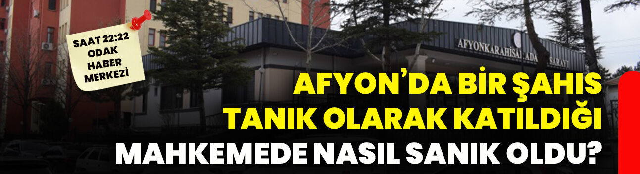 Afyon’da bir şahıs tanık olarak katıldığı mahkemede nasıl sanık oldu?