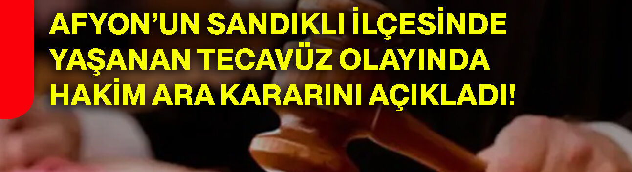 Afyonkarahisar’ın Sandıklı ilçesinde yaşanan tecavüz olayında hakim ara kararını açıkladı!