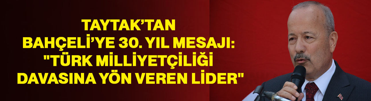 Taytak’tan Bahçeli’ye 30. yıl mesajı: "Türk Milliyetçiliği davasına yön veren lider"