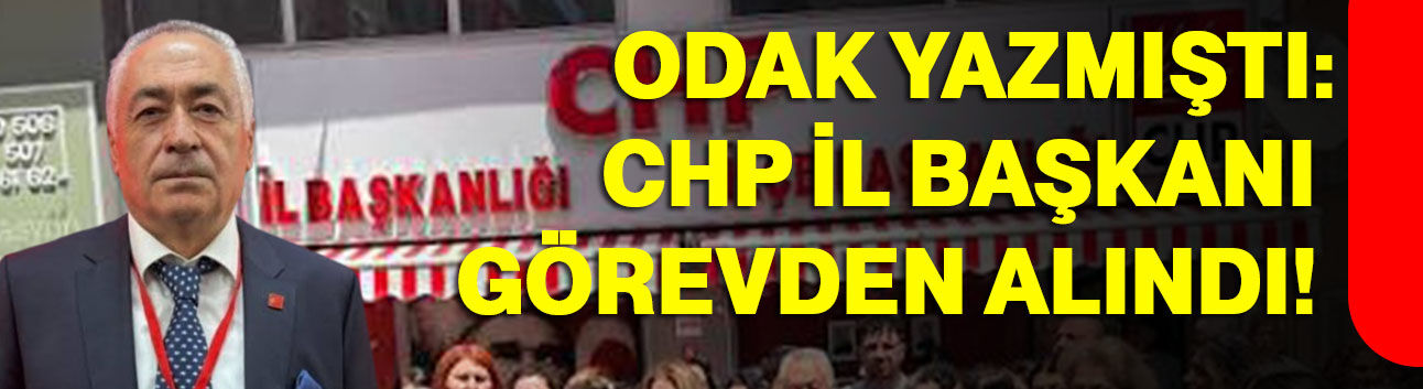 ODAK yazmıştı: CHP İl Başkanı görevden alındı!