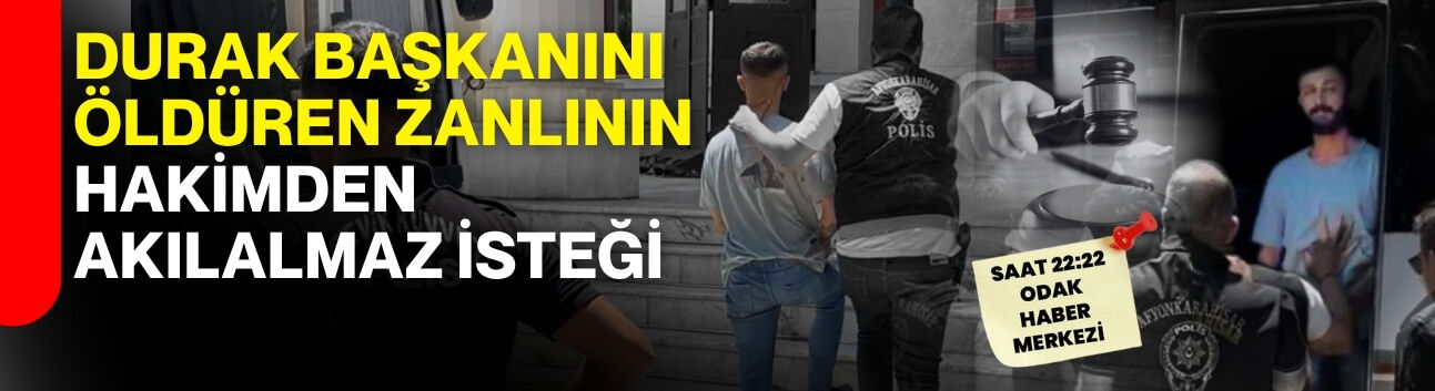 Durak başkanını öldüren zanlının hakimden akılalmaz isteği