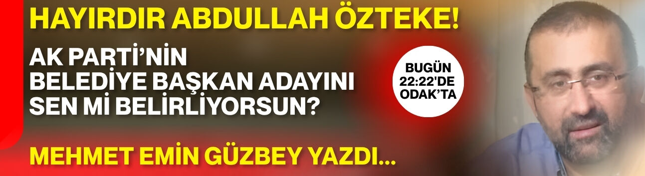 HAYIRDIR ABDULLAH ÖZTEKE! AK PARTİ’NİN BELEDİYE BAŞKAN ADAYINI  SEN Mİ BELİRLİYORSUN?