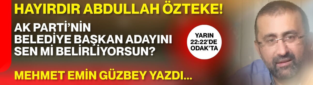 HAYIRDIR ABDULLAH ÖZTEKE! AK PARTİ’NİN BELEDİYE BAŞKAN ADAYINI  SEN Mİ BELİRLİYORSUN?