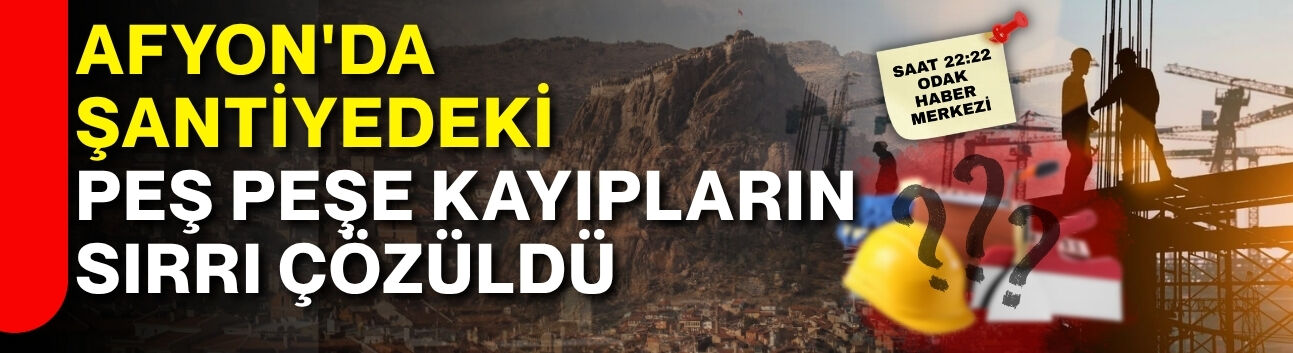 Afyon'da şantiyedeki peş peşe kayıpların sırrı çözüldü