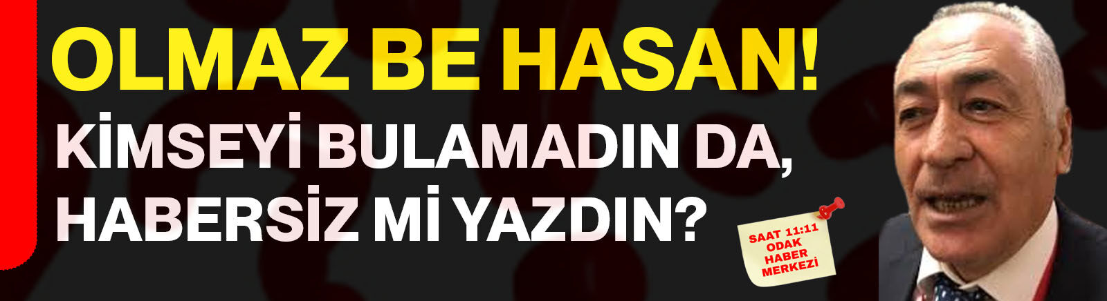 Olmaz be Hasan! Kimseyi bulamadın da, habersiz mi yazdın?