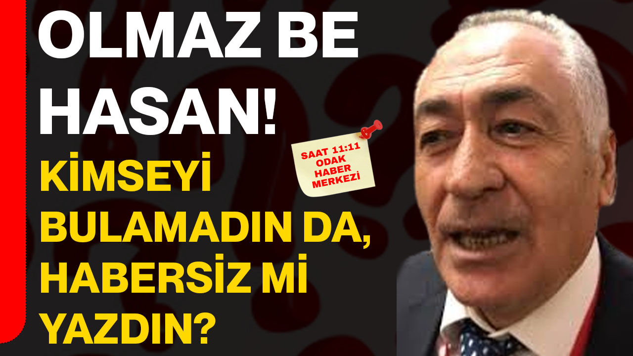 Olmaz be Hasan! Kimseyi bulamadın da, habersiz mi yazdın?