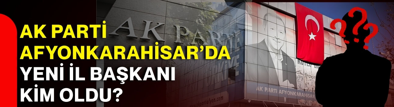 AK Parti Afyonkarahisar’da yeni il başkanı kim oldu?