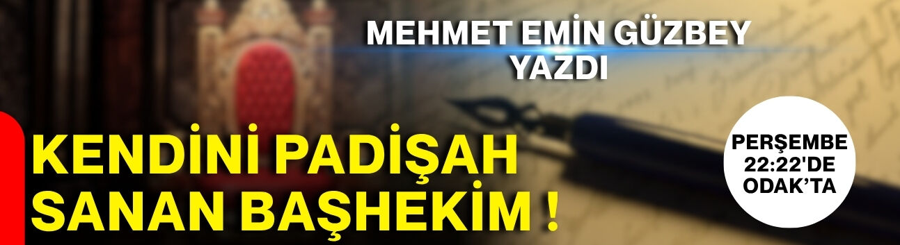 Mehmet Emin Güzbey yazdı… Kendini Padişah sanan Başhekim !