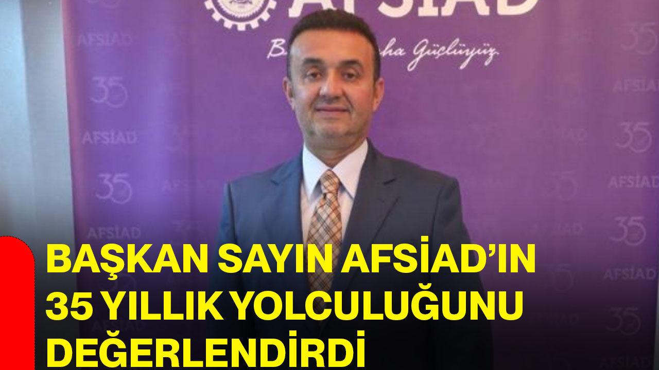 Başkan Sayın AFSİAD’ın 35 yıllık yolculuğunu değerlendirdi