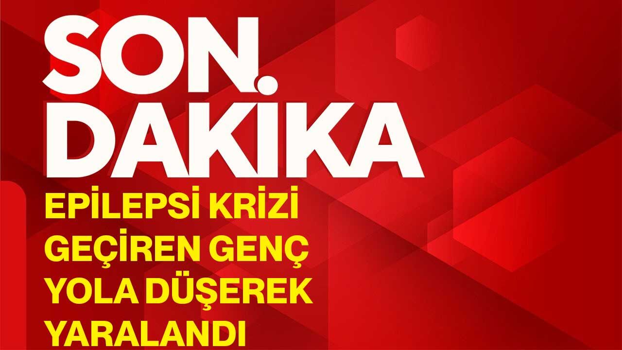 Epilepsi krizi geçiren genç yola düşerek yaralandı