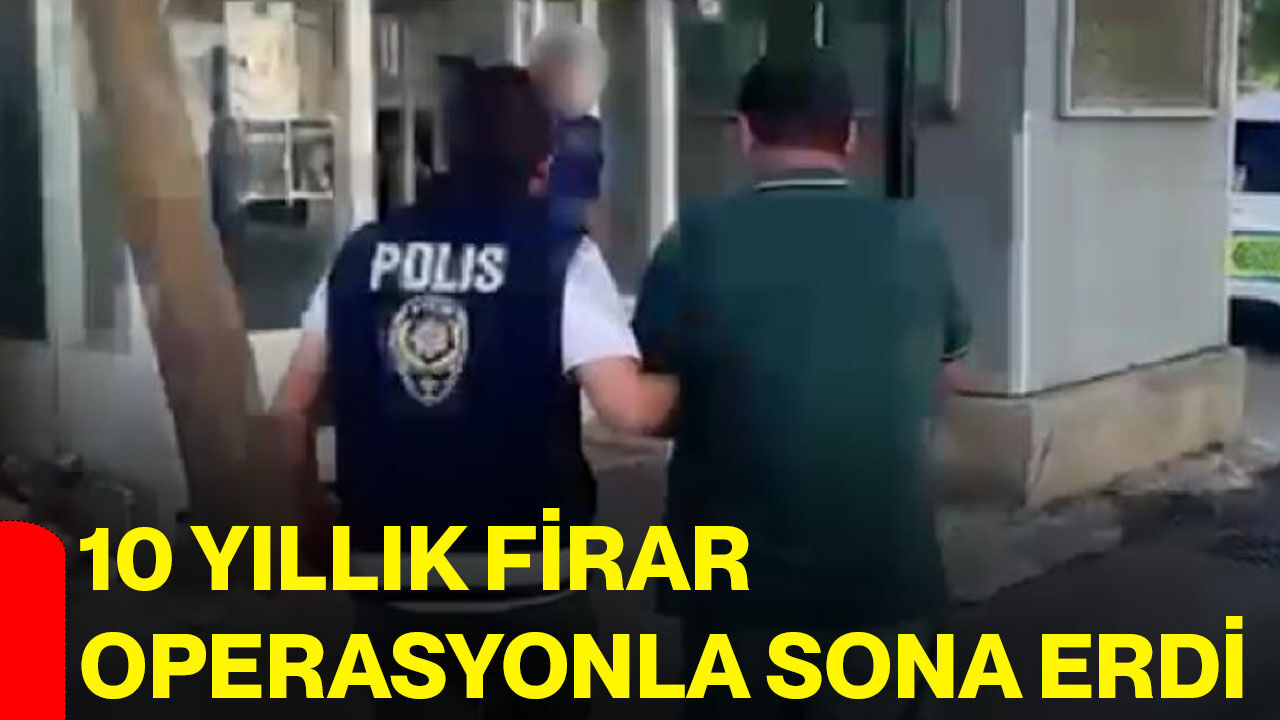 10 yıllık firar operasyonla sona erdi