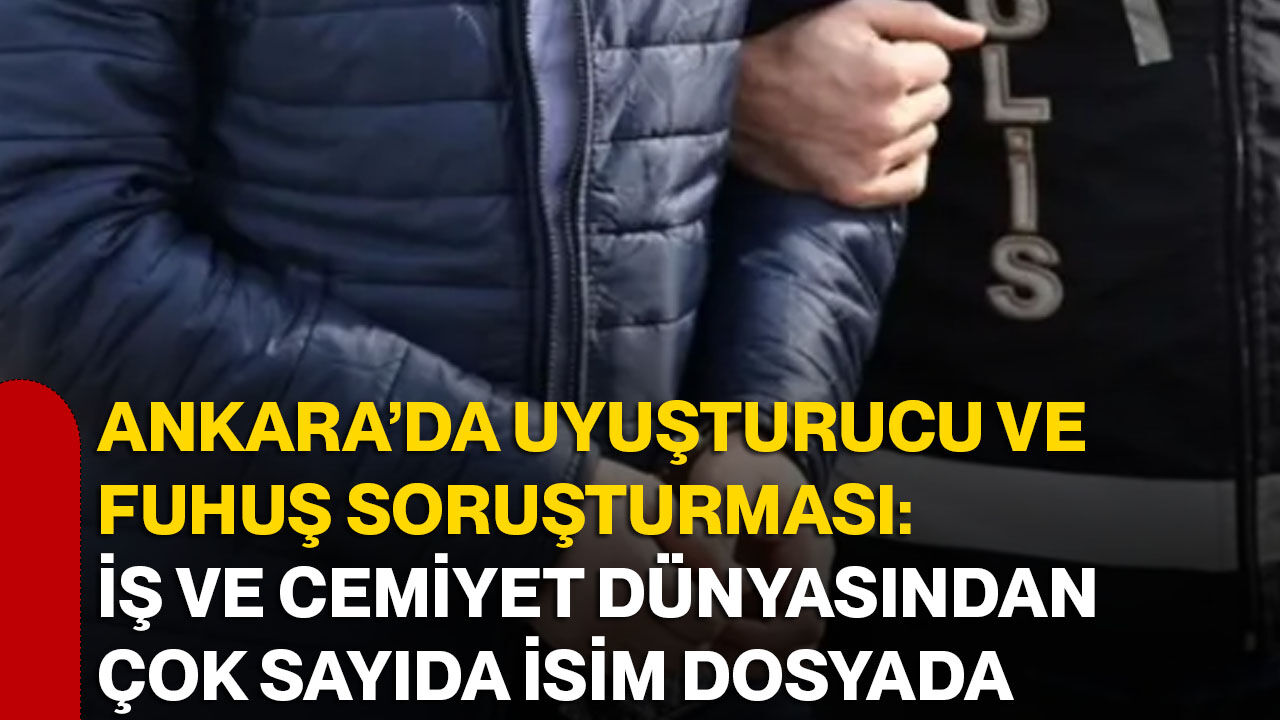 Ankara’da uyuşturucu ve fuhuş soruşturması: İş ve cemiyet dünyasından çok sayıda isim dosyada