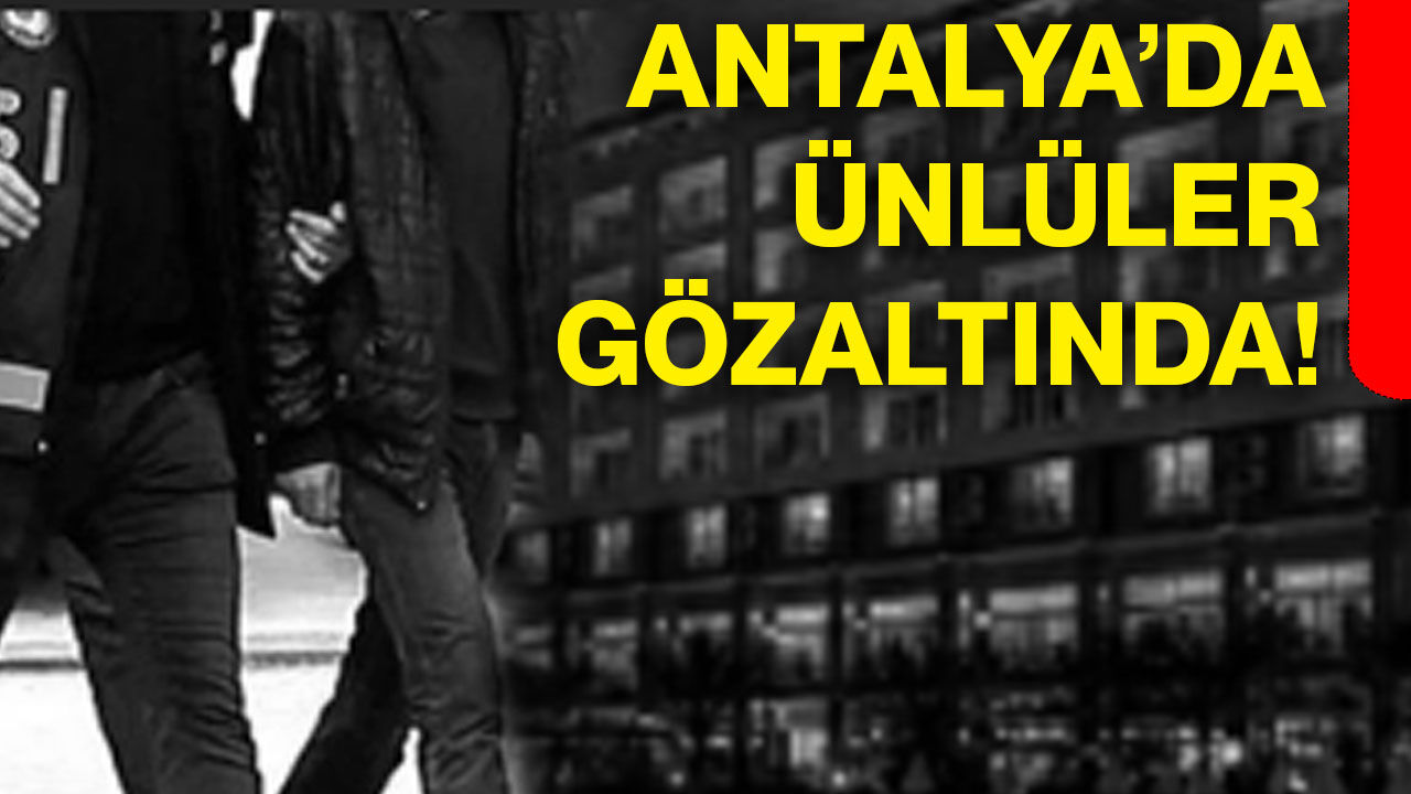 Antalya’da ünlüler gözaltında!