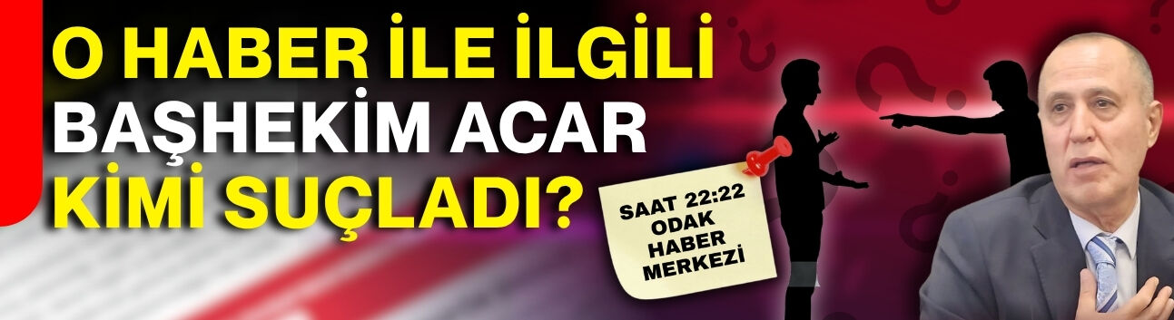 O haber ile ilgili Başhekim Acar kimi suçladı?