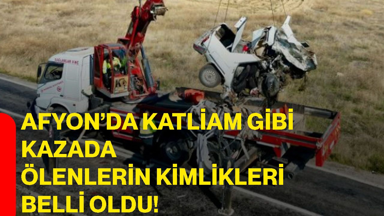Afyon’da katliam gibi kazada ölenlerin kimlikleri belli oldu!