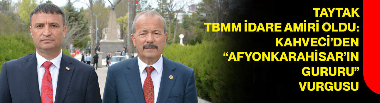 Taytak TBMM İdare Amiri oldu: Kahveci’den “Afyonkarahisar’ın gururu” vurgusu