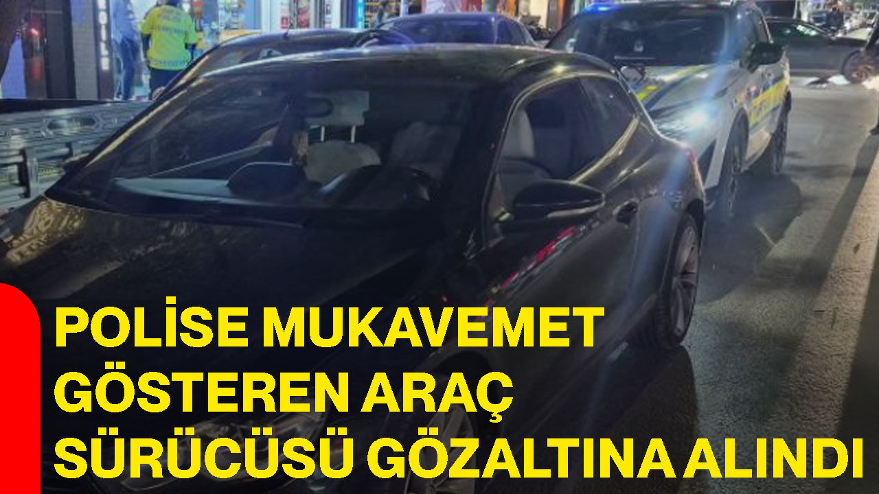Polise mukavemet gösteren araç sürücüsü gözaltına alındı
