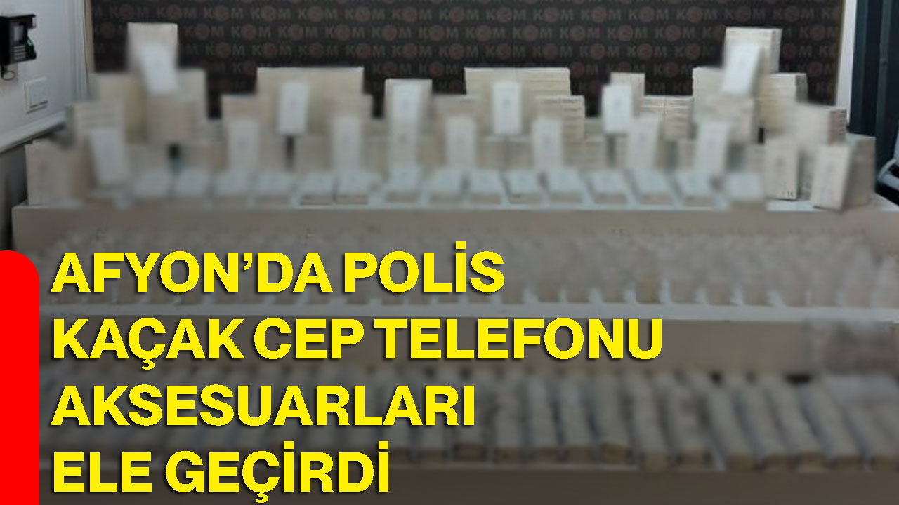 Afyon’da polis kaçak cep telefonu aksesuarları ele geçirdi