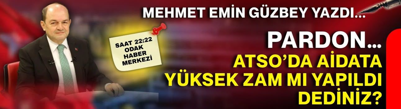 Pardon...  ATSO’da aidata yüksek zam mı yapıldı dediniz?