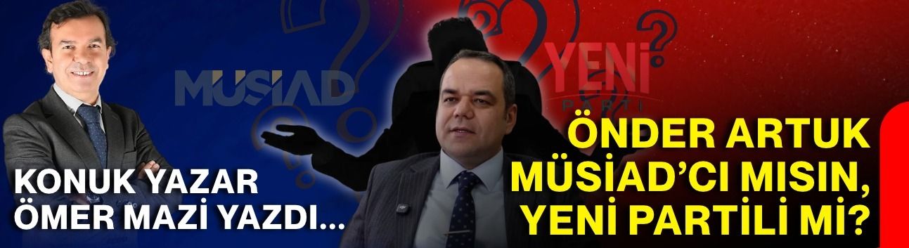 ÖNDER ARTUK MÜSİAD’CI MISIN, YENİ PARTİLİ Mİ?