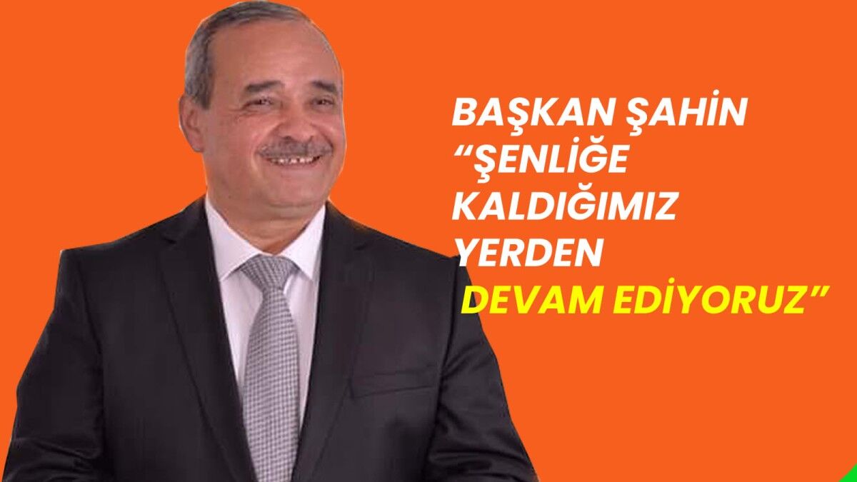 Başkan Şahin, “şenliğe kaldığımız yerden devam ediyoruz”