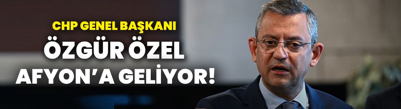 CHP Genel Başkanı Özgür Özel Afyon’a geliyor!