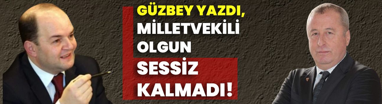 Güzbey yazdı, Milletvekili Olgun sessiz kalmadı!