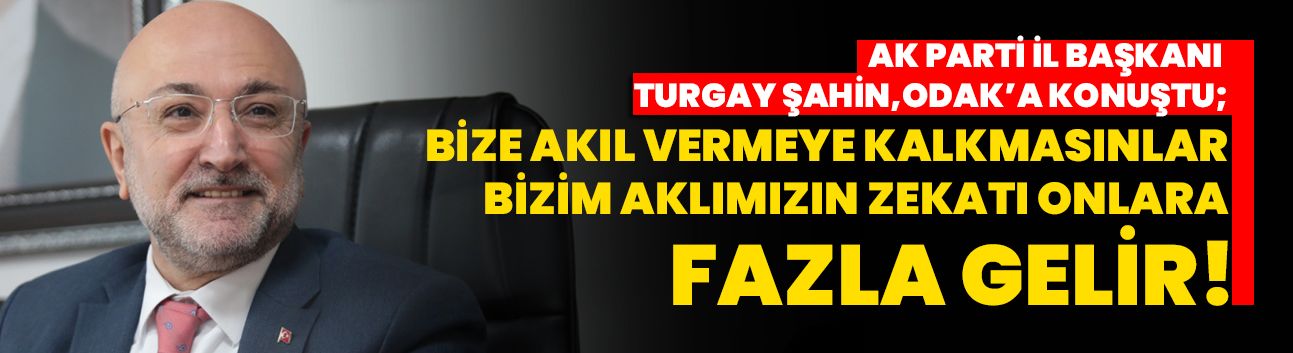 AK Parti İl Başkanı Turgay Şahin, ODAK’a konuştu; Bize akıl vermeye kalkmasınlar!