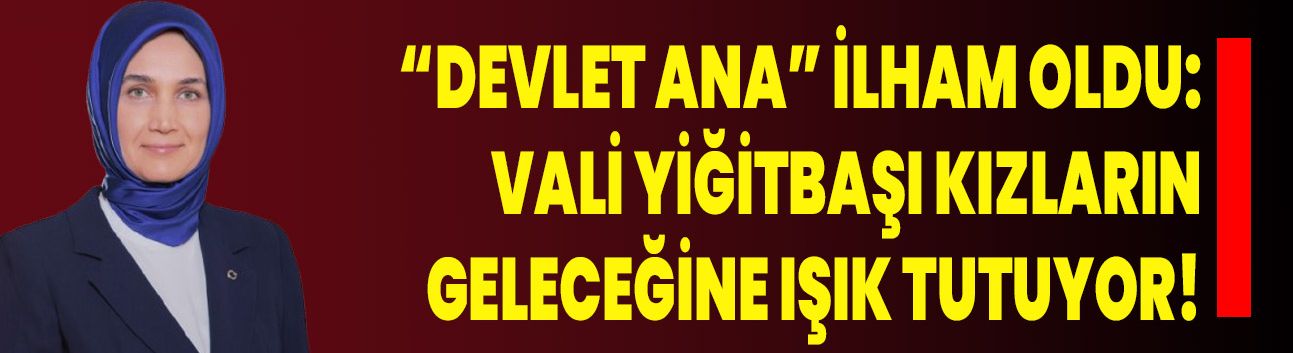 “Devlet Ana” İlham Oldu: Vali Yiğitbaşı Kızların Geleceğine Işık Tutuyor!