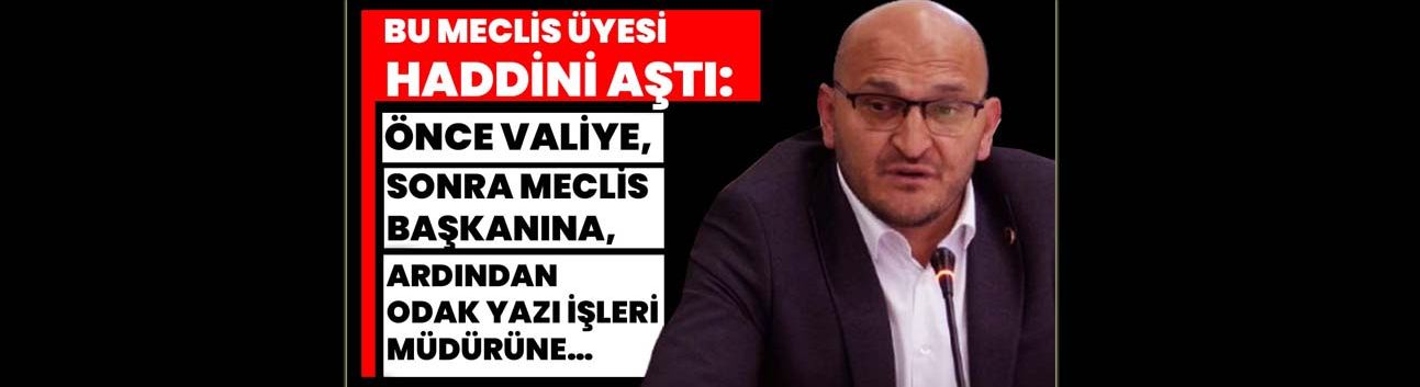 Bu Meclis Üyesi Haddini Aştı: Önce Valiye, Sonra Meclis Başkanına,  Ardından Odak Yazı İşleri Müdürüne…