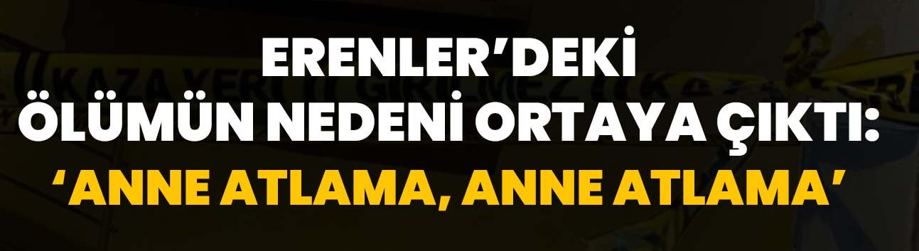 Erenler’deki ölümün nedeni ortaya çıktı: ‘Anne atlama, anne atlama’
