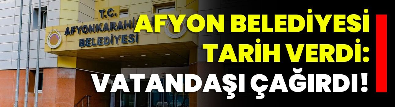 Afyon Belediyesi Tarih Verdi: Vatandaşı Çağırdı!
